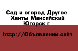 Сад и огород Другое. Ханты-Мансийский,Югорск г.